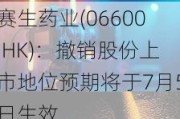 赛生药业(06600.HK)：撤销股份上市地位预期将于7月5日生效