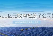 晶澳科技：拟20亿元收购控股子公司扬州晶澳23.0681%股权