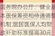 国务院办公厅：健全基本医保筹资和待遇调整机制 居民医保人均财政补助标准提高30元