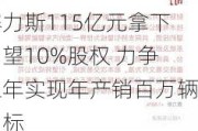 赛力斯115亿元拿下引望10%股权 力争三年实现年产销百万辆目标