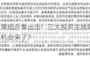 ？政策组合拳出击！三大投资主线曝光！抄底机会来了？