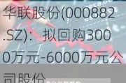 华联股份(000882.SZ)：拟回购3000万元-6000万元公司股份