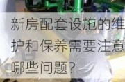 新房配套设施的维护和保养需要注意哪些问题？