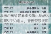 海南广东福建暴雨预警：局地大暴雨可达150毫米，警惕雷暴大风