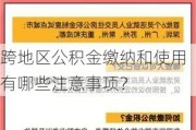 跨地区公积金缴纳和使用有哪些注意事项？