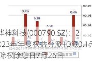 华神科技(000790.SZ)：2023年年度权益分派10派0.1元 除权除息日7月26日