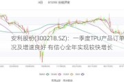 安利股份(300218.SZ)：一季度TPU产品订单情况及增速良好 有信心全年实现较快增长