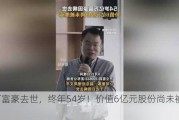 亿万富豪去世，终年54岁！价值6亿元股份尚未被继承！