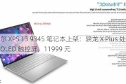 戴尔 XPS 13 9345 笔记本上架：骁龙 X Plus 处理器、OLED 触控屏，11999 元