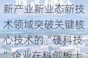 证监会：优先支持新产业新业态新技术领域突破关键核心技术的“硬科技”企业在科创板上市