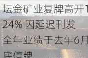 坛金矿业复牌高开124% 因延迟刊发全年业绩于去年6月底停牌