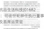 杭品生活科技(01682)：司徒世轮辞任执行董事及首席运营官