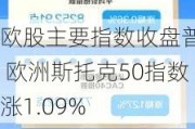 欧股主要指数收盘普涨 欧洲斯托克50指数涨1.09%