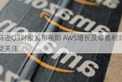 亚马逊Q3财报发布在即 AWS增长及零售利润率备受关注