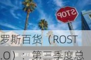 罗斯百货（ROST.O）：第三季度总销售额增至51亿美元，同店销售额增长1%