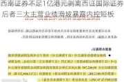 西南证券不足1亿港元剥离西证国际证券 后者三大主营业绩滑坡暴露内控短板