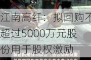 江南高纤：拟回购不超过5000万元股份用于股权激励