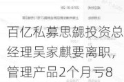 百亿私募思勰投资总经理吴家麒要离职，管理产品2个月亏8%，曾在东方证券自营、川财证券研究所工作