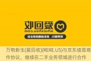 万物新生(爱回收)(RERE.US)与京东续签商业合作协议，继续在二手业务领域进行合作