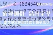 众禄基金（834540）：拟转让全资子公司深圳前海众禄财富管理有限公司100%的股权