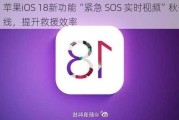 苹果iOS 18新功能“紧急 SOS 实时视频”秋季上线，提升救援效率