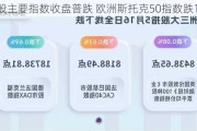 欧股主要指数收盘普跌 欧洲斯托克50指数跌1.31%