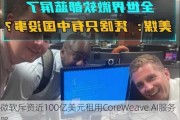 微软斥资近100亿美元租用CoreWeave AI服务器