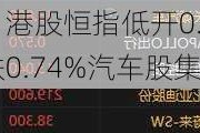 快讯：港股恒指低开0.37% 科指跌0.74%汽车股集体回调