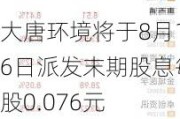 大唐环境将于8月16日派发末期股息每股0.076元