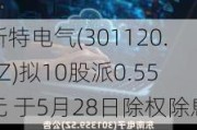 新特电气(301120.SZ)拟10股派0.55元 于5月28日除权除息