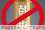 市场监管总局：从六个方面严禁各类生产经营主体从事“***酒”制售违法行为