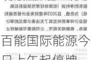 百能国际能源今日上午起停牌 预期7月15日或之前刊发2024年全年业绩