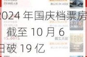 2024 年国庆档票房：截至 10 月 6 日破 19 亿