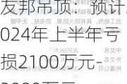 友邦吊顶：预计2024年上半年亏损2100万元-3000万元