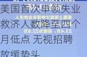 美国首次申领失业救济人数降至四个月低点 无视招聘放缓势头