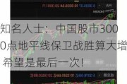 知名人士：中国股市3000点地平线保卫战胜算大增 希望是最后一次！