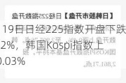 8月19日日经225指数开盘下跌0.52%，韩国Kospi指数上涨0.03%