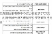 国寿财险奎屯市中心支公司被罚27万元：利用保险代理人虚挂中介业务套取费用等