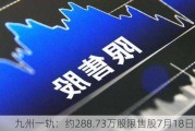 九州一轨：约288.73万股限售股7月18日解禁