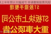 ST西钢上半年预计大幅减亏 申请撤销股票风险警示