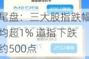 尾盘：三大股指跌幅均超1% 道指下跌约500点