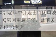 深圳老牌中介走出倒闭风波：Q房网重启扩张，此前关了1700家店