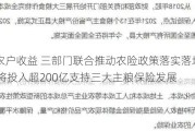 保障农户收益 三部门联合推动农险政策落实落地 2024年将投入超200亿支持三大主粮保险发展