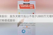 岭南股份：股东关联方拟以不低于2800万元增持公司可转债或股份