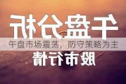 午盘市场震荡，防守策略为主