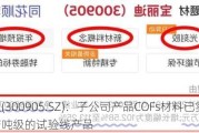 宝丽迪(300905.SZ)：子公司产品COFs材料已实现年产吨级的试验线产品