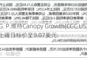 A. G. P.维持Canopy Growth(CGC.US)持有评级，上调目标价至8.07美元