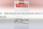 午评：港股恒指涨0.82% 恒生科指涨0.68%CXO概念股活跃