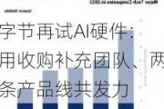 字节再试AI硬件：用收购补充团队、两条产品线共发力