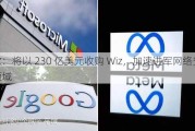 谷歌：将以 230 亿美元收购 Wiz，加速进军网络安全领域